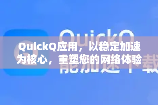 QuickQ应用，以稳定加速为核心，重塑您的网络体验-第1张图片-Quickq官网|Quickq VPN下载-高速稳定安全的加速服务